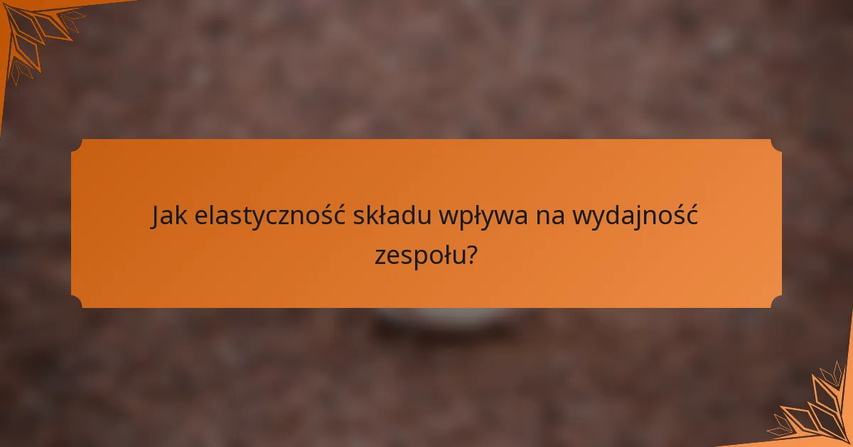 Jak elastyczność składu wpływa na wydajność zespołu?