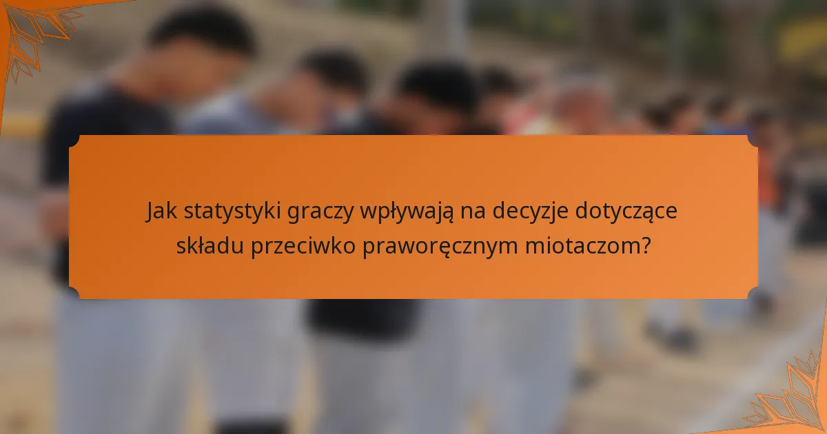 Jak statystyki graczy wpływają na decyzje dotyczące składu przeciwko praworęcznym miotaczom?