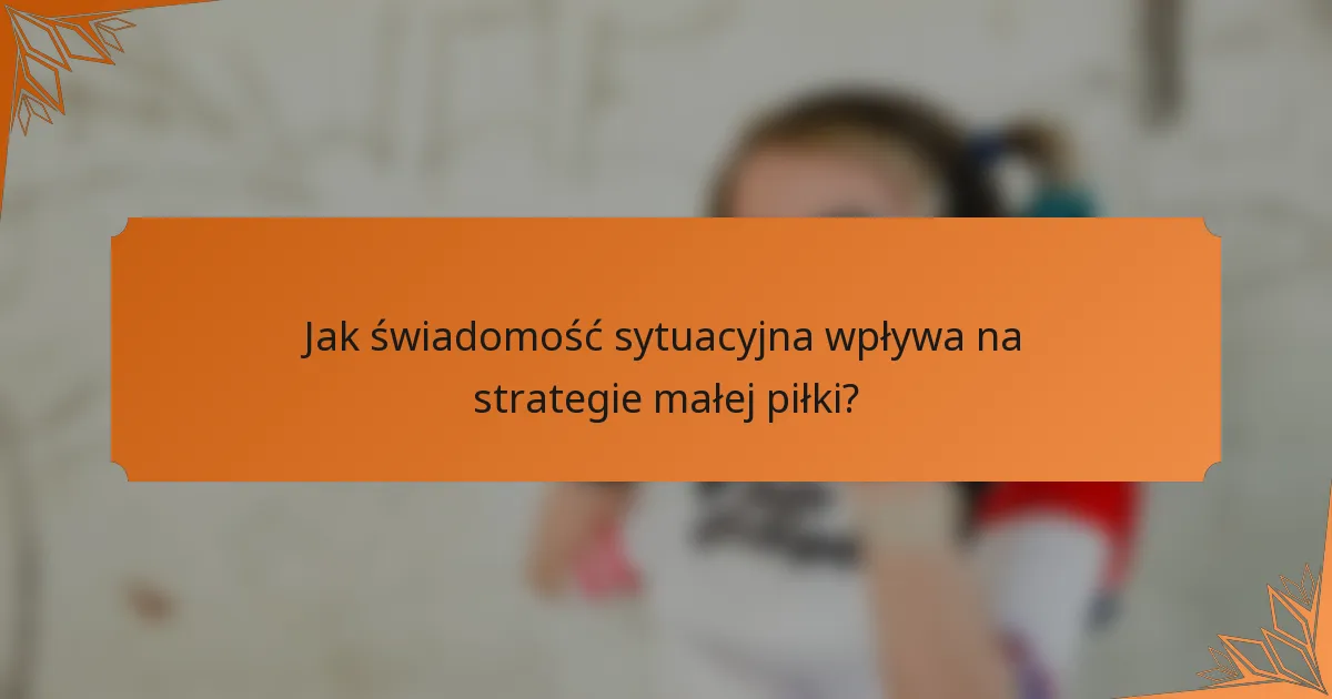Jak świadomość sytuacyjna wpływa na strategie małej piłki?