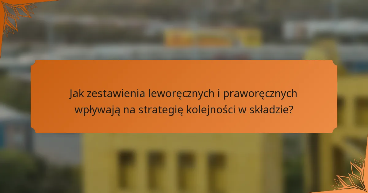 Jak zestawienia leworęcznych i praworęcznych wpływają na strategię kolejności w składzie?