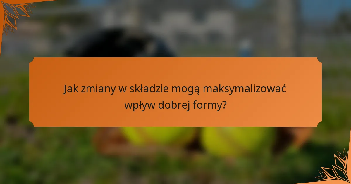 Jak zmiany w składzie mogą maksymalizować wpływ dobrej formy?