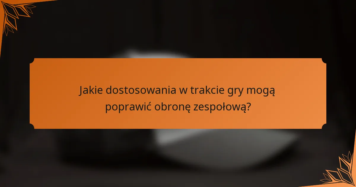 Jakie dostosowania w trakcie gry mogą poprawić obronę zespołową?