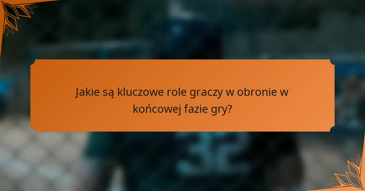 Jakie są kluczowe role graczy w obronie w końcowej fazie gry?