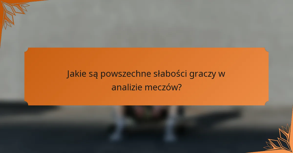 Jakie są powszechne słabości graczy w analizie meczów?
