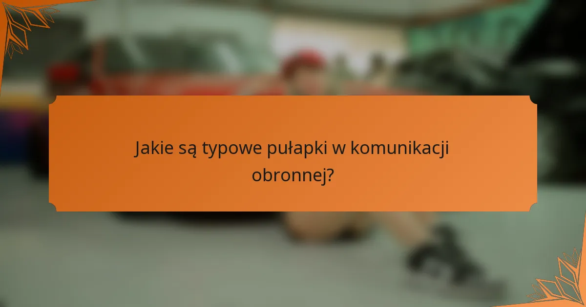 Jakie są typowe pułapki w komunikacji obronnej?