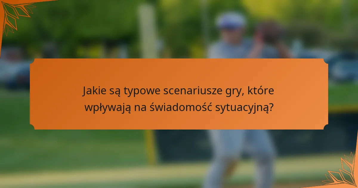 Jakie są typowe scenariusze gry, które wpływają na świadomość sytuacyjną?