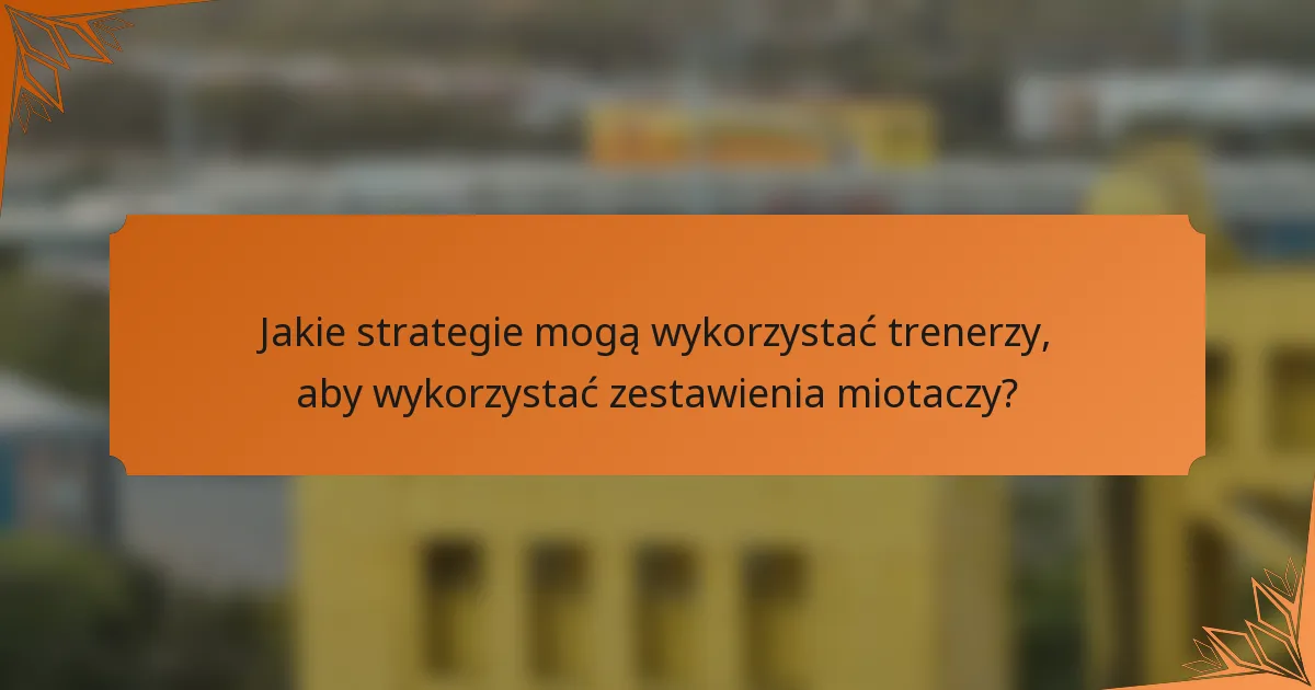 Jakie strategie mogą wykorzystać trenerzy, aby wykorzystać zestawienia miotaczy?