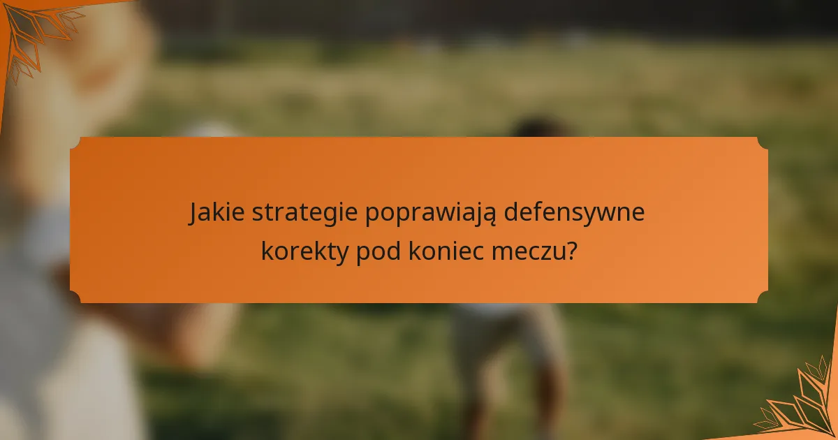 Jakie strategie poprawiają defensywne korekty pod koniec meczu?
