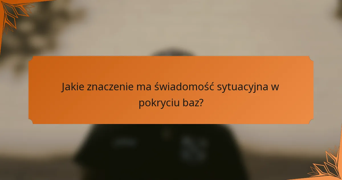 Jakie znaczenie ma świadomość sytuacyjna w pokryciu baz?