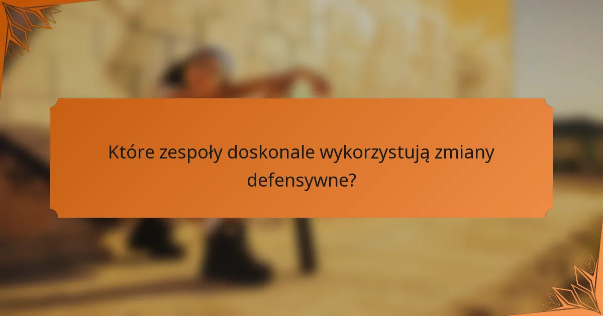 Które zespoły doskonale wykorzystują zmiany defensywne?